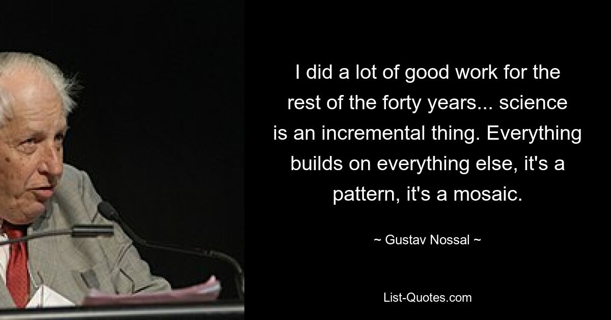 За оставшиеся сорок лет я проделал много хорошей работы... наука — вещь постепенная. Все строится на всем остальном, это узор, это мозаика. — © Густав Носсаль