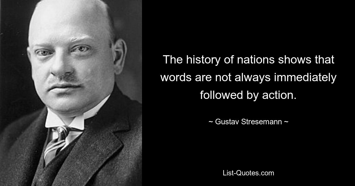 The history of nations shows that words are not always immediately followed by action. — © Gustav Stresemann