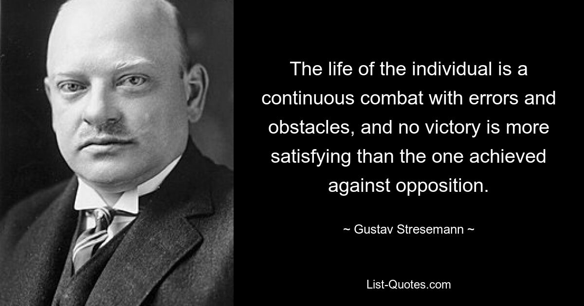 The life of the individual is a continuous combat with errors and obstacles, and no victory is more satisfying than the one achieved against opposition. — © Gustav Stresemann