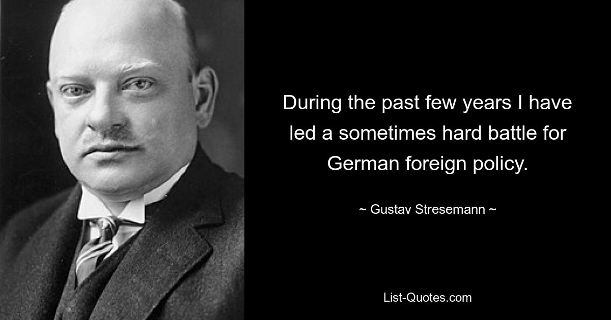 During the past few years I have led a sometimes hard battle for German foreign policy. — © Gustav Stresemann