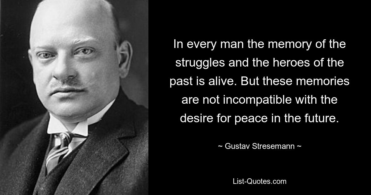 In every man the memory of the struggles and the heroes of the past is alive. But these memories are not incompatible with the desire for peace in the future. — © Gustav Stresemann