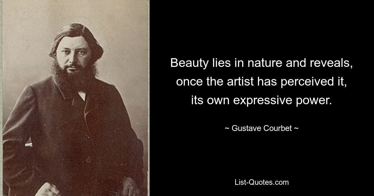 Beauty lies in nature and reveals, once the artist has perceived it, its own expressive power. — © Gustave Courbet