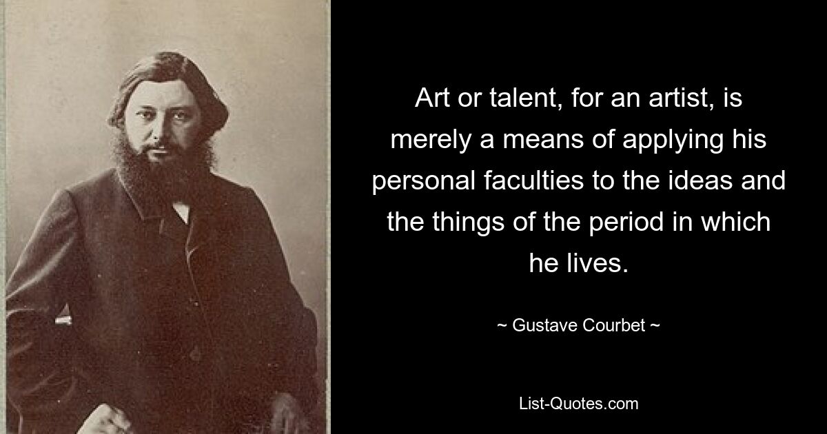 Art or talent, for an artist, is merely a means of applying his personal faculties to the ideas and the things of the period in which he lives. — © Gustave Courbet