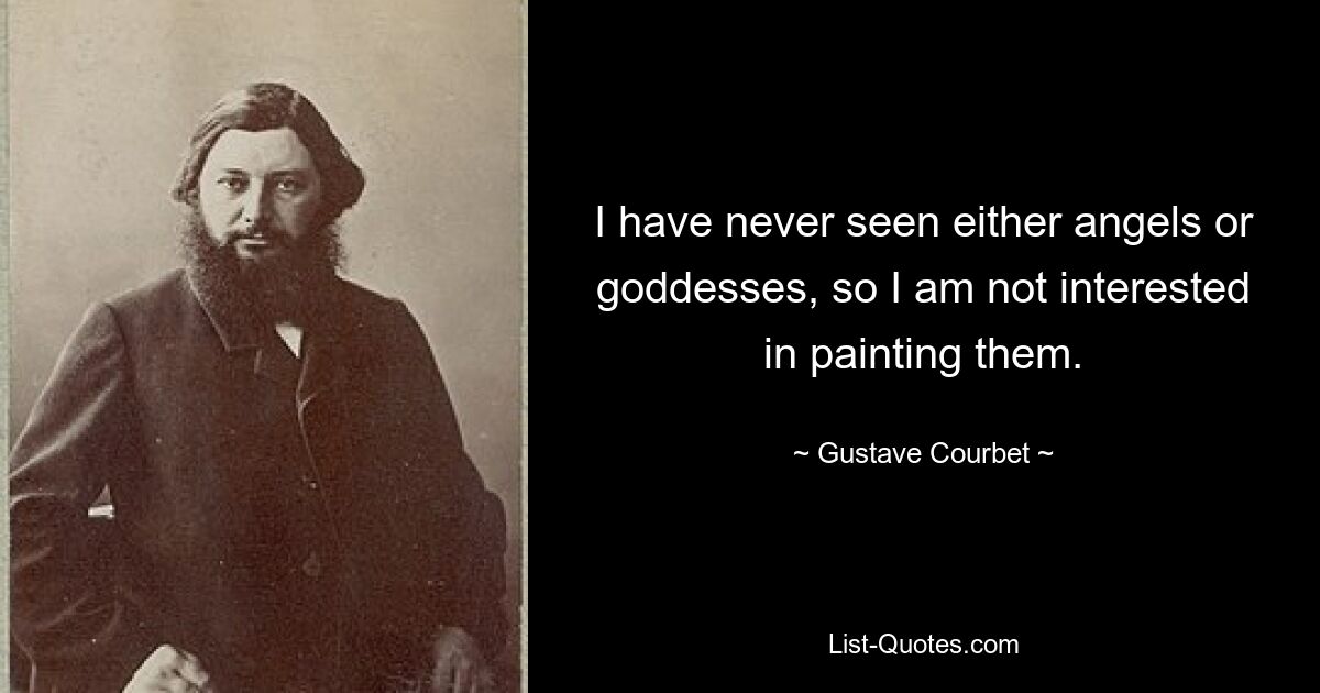 I have never seen either angels or goddesses, so I am not interested in painting them. — © Gustave Courbet