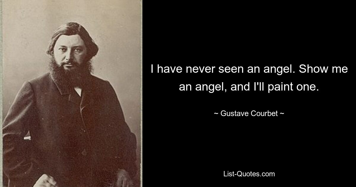 I have never seen an angel. Show me an angel, and I'll paint one. — © Gustave Courbet