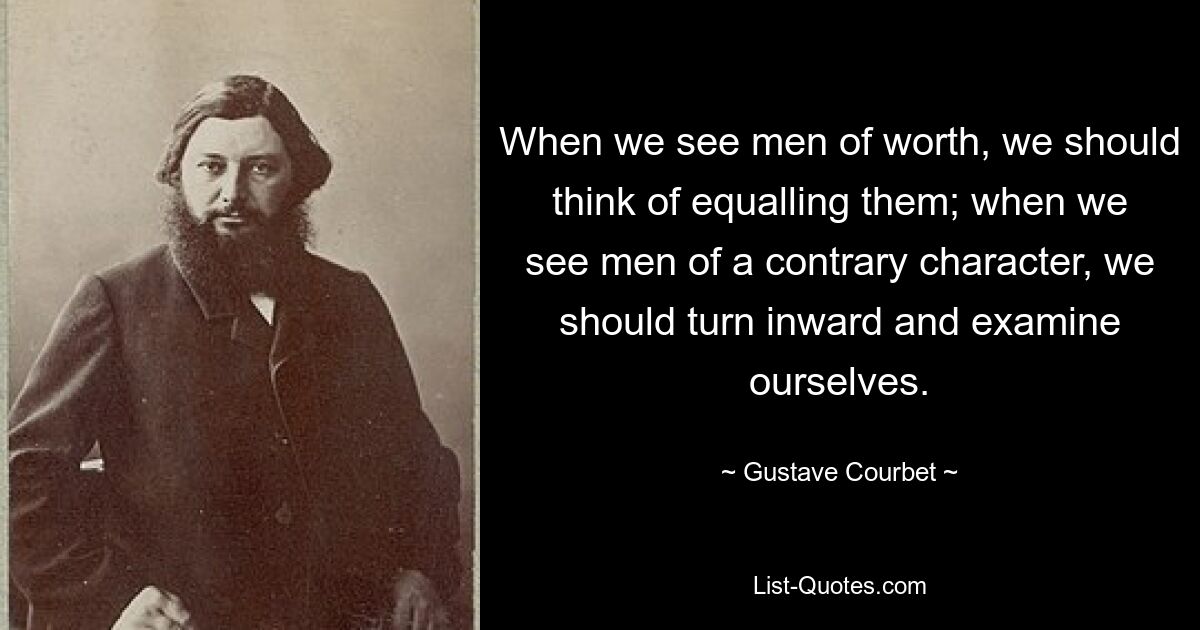 When we see men of worth, we should think of equalling them; when we see men of a contrary character, we should turn inward and examine ourselves. — © Gustave Courbet