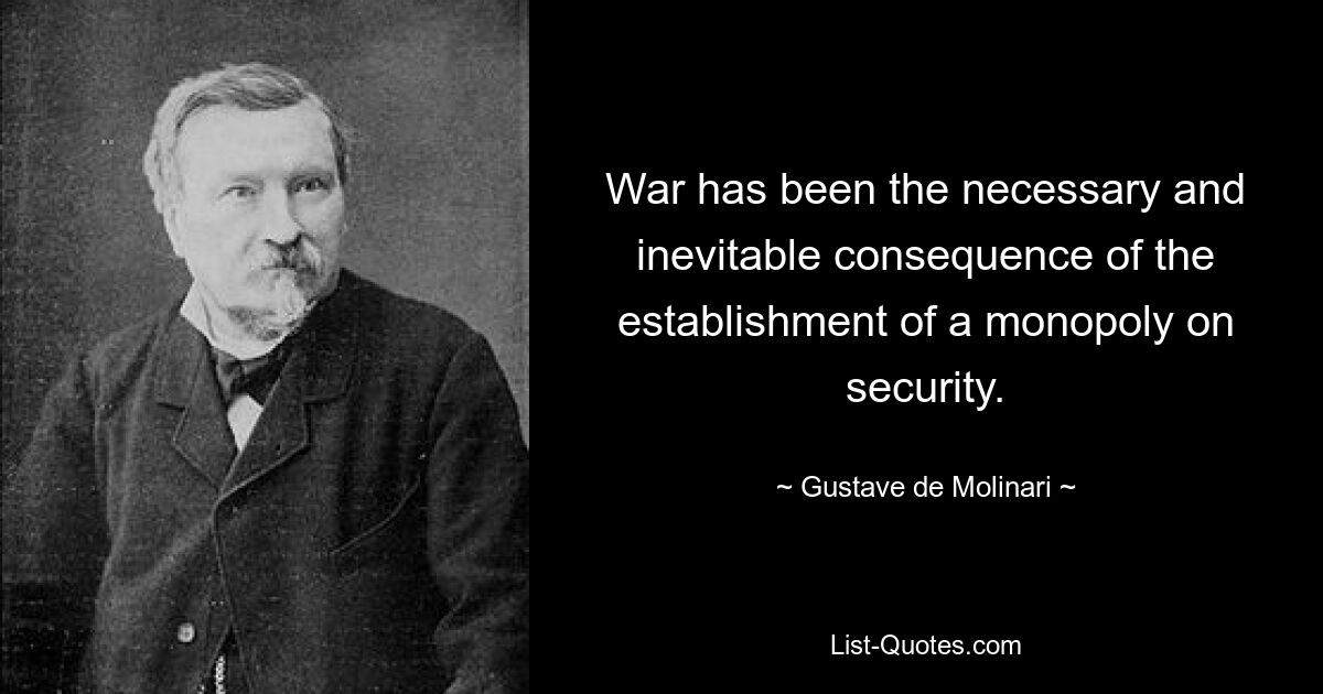 War has been the necessary and inevitable consequence of the establishment of a monopoly on security. — © Gustave de Molinari