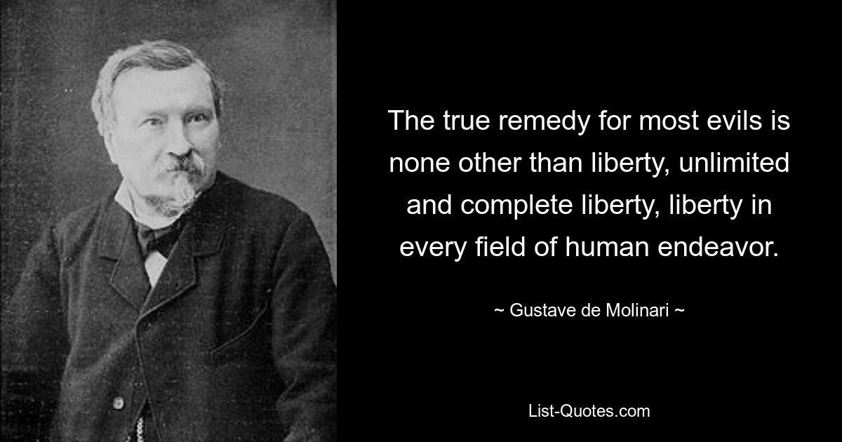 The true remedy for most evils is none other than liberty, unlimited and complete liberty, liberty in every field of human endeavor. — © Gustave de Molinari