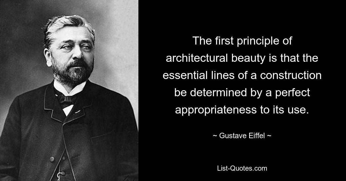 The first principle of architectural beauty is that the essential lines of a construction be determined by a perfect appropriateness to its use. — © Gustave Eiffel