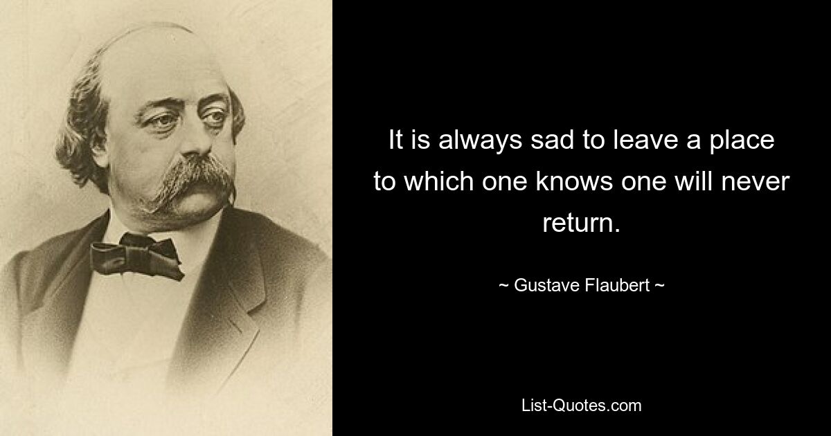 It is always sad to leave a place to which one knows one will never return. — © Gustave Flaubert