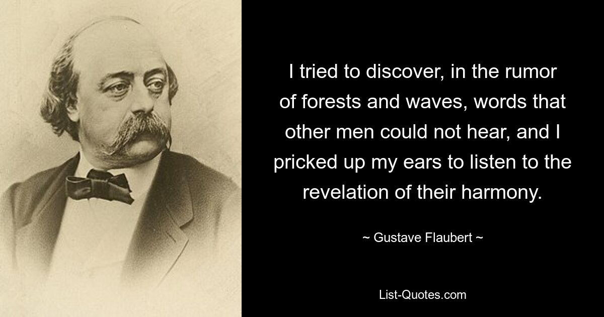 I tried to discover, in the rumor of forests and waves, words that other men could not hear, and I pricked up my ears to listen to the revelation of their harmony. — © Gustave Flaubert