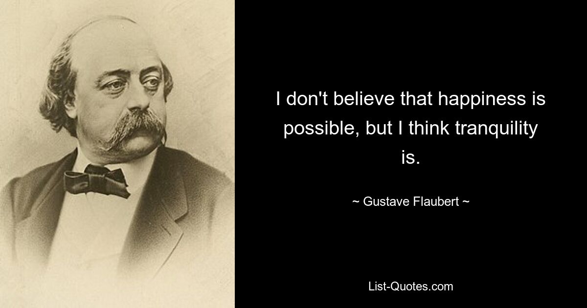 Ich glaube nicht, dass Glück möglich ist, aber ich denke, dass Ruhe möglich ist. — © Gustave Flaubert