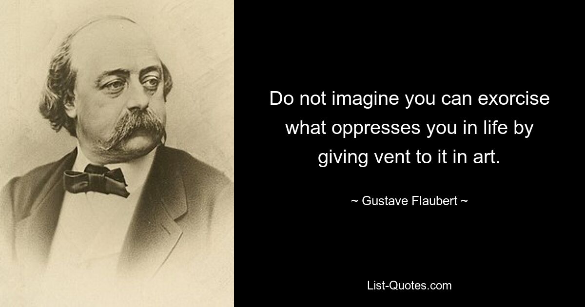 Не думайте, что вы можете изгнать то, что угнетает вас в жизни, дав ему выход в искусстве. — © Гюстав Флобер 