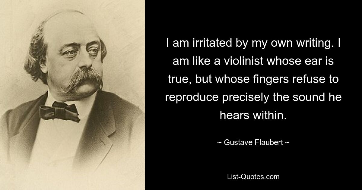 I am irritated by my own writing. I am like a violinist whose ear is true, but whose fingers refuse to reproduce precisely the sound he hears within. — © Gustave Flaubert