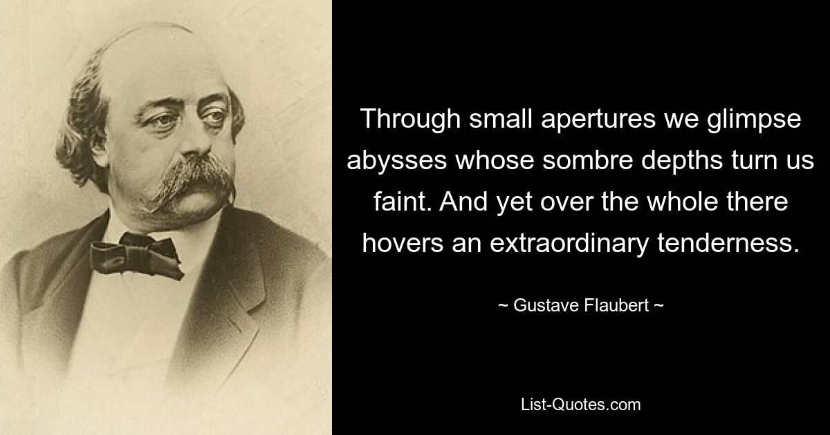 Through small apertures we glimpse abysses whose sombre depths turn us faint. And yet over the whole there hovers an extraordinary tenderness. — © Gustave Flaubert