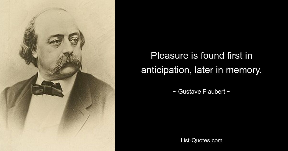 Pleasure is found first in anticipation, later in memory. — © Gustave Flaubert