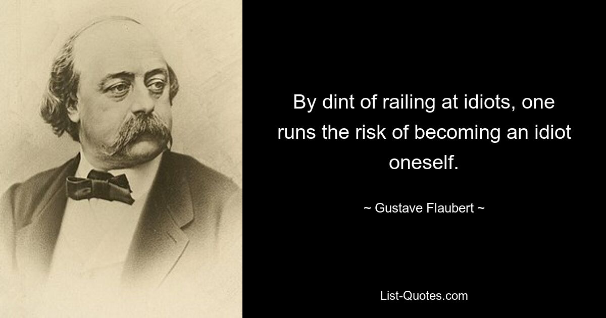 By dint of railing at idiots, one runs the risk of becoming an idiot oneself. — © Gustave Flaubert