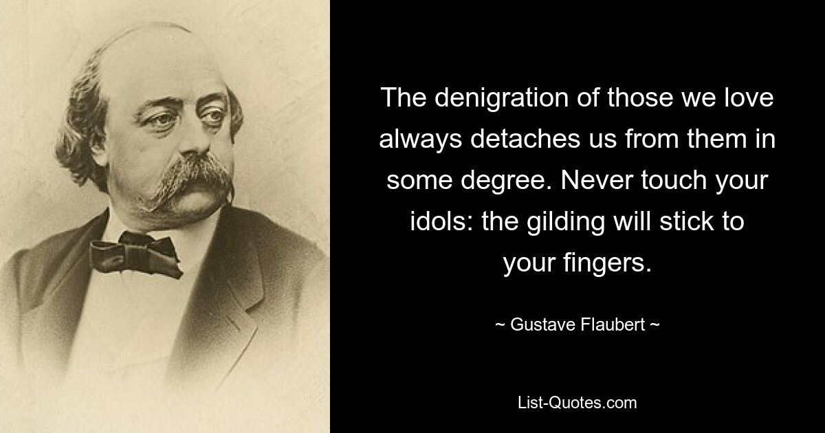 The denigration of those we love always detaches us from them in some degree. Never touch your idols: the gilding will stick to your fingers. — © Gustave Flaubert