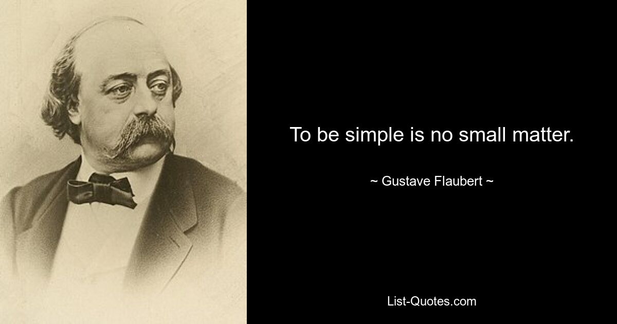 To be simple is no small matter. — © Gustave Flaubert