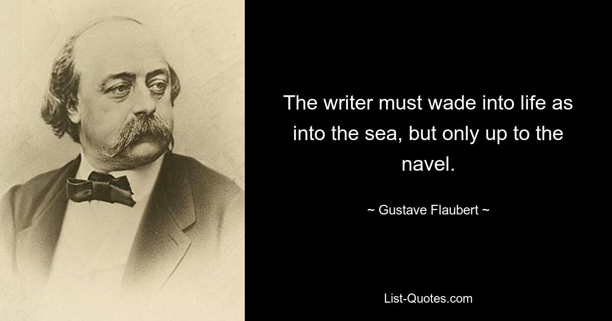 The writer must wade into life as into the sea, but only up to the navel. — © Gustave Flaubert