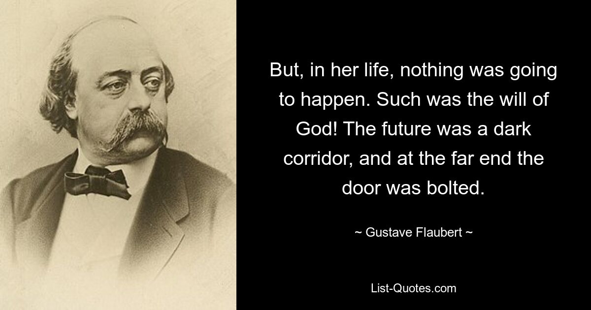 But, in her life, nothing was going to happen. Such was the will of God! The future was a dark corridor, and at the far end the door was bolted. — © Gustave Flaubert