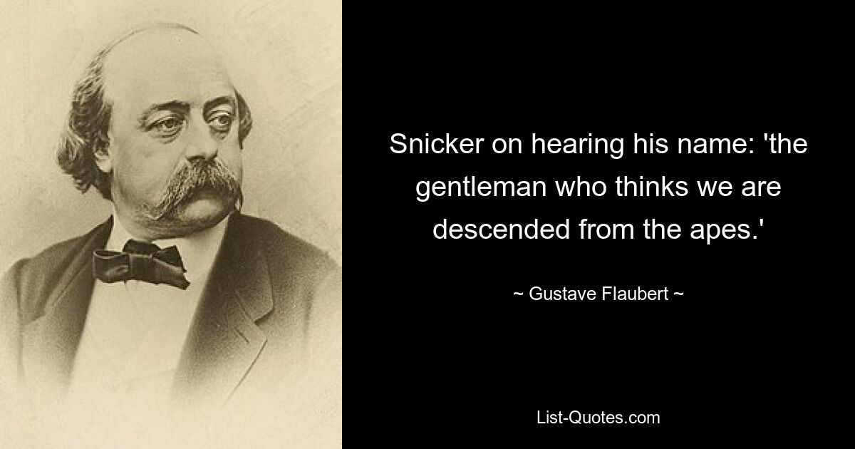 Snicker on hearing his name: 'the gentleman who thinks we are descended from the apes.' — © Gustave Flaubert