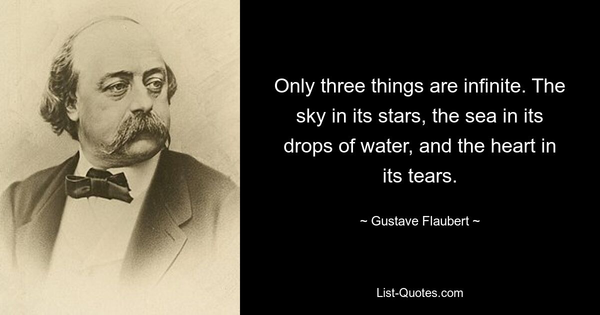 Only three things are infinite. The sky in its stars, the sea in its drops of water, and the heart in its tears. — © Gustave Flaubert