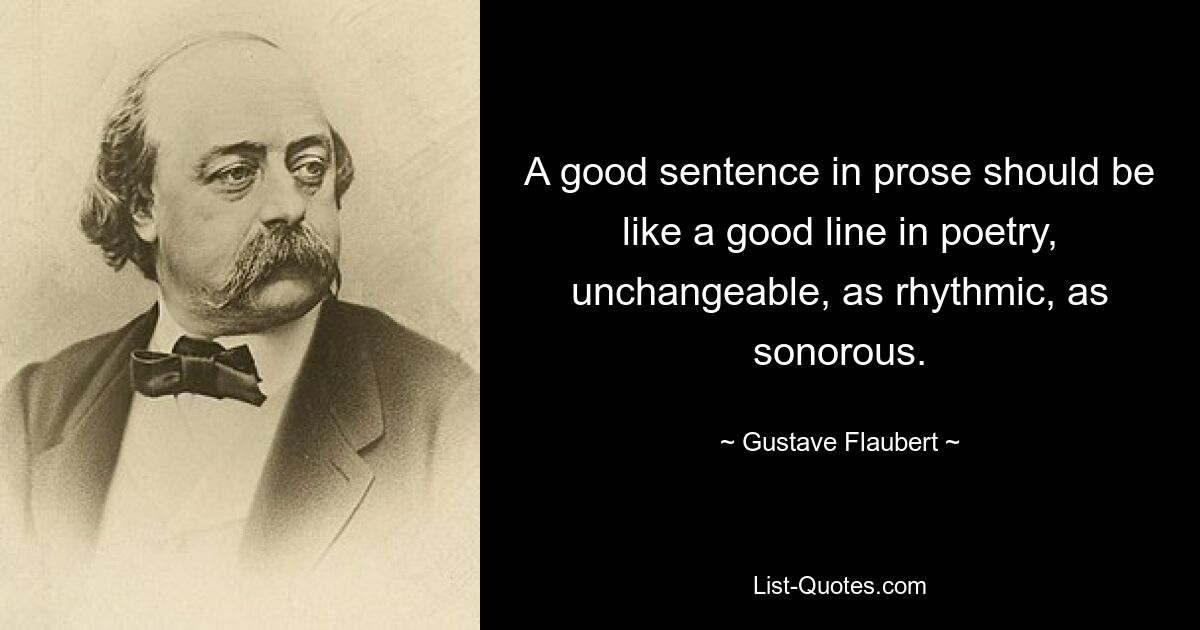 A good sentence in prose should be like a good line in poetry, unchangeable, as rhythmic, as sonorous. — © Gustave Flaubert