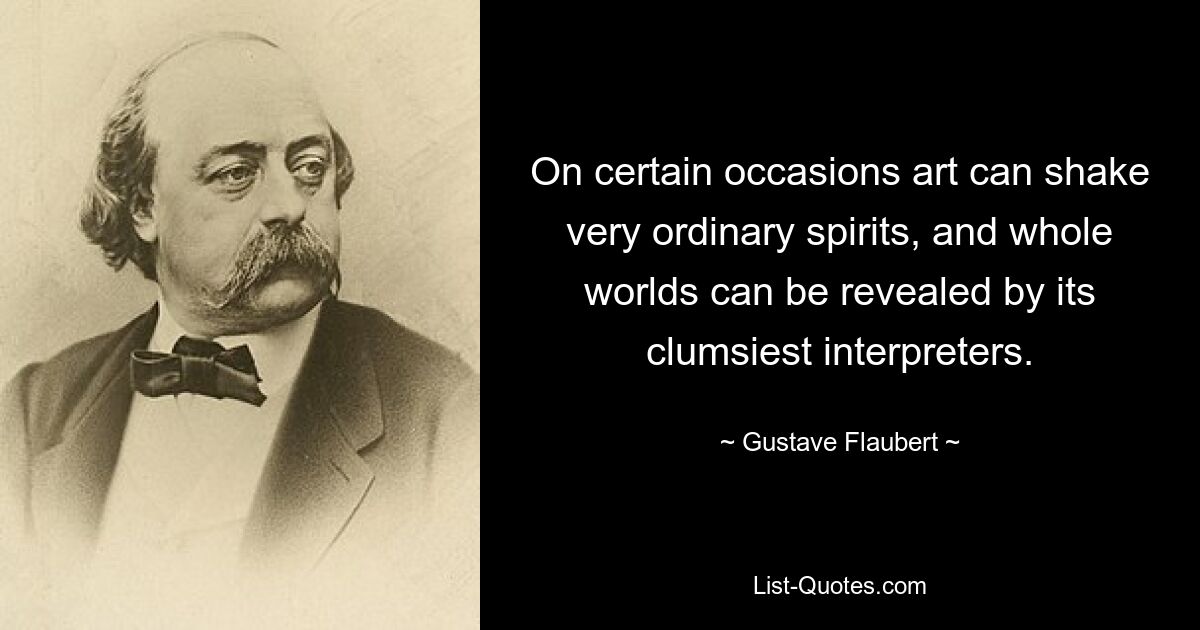 On certain occasions art can shake very ordinary spirits, and whole worlds can be revealed by its clumsiest interpreters. — © Gustave Flaubert