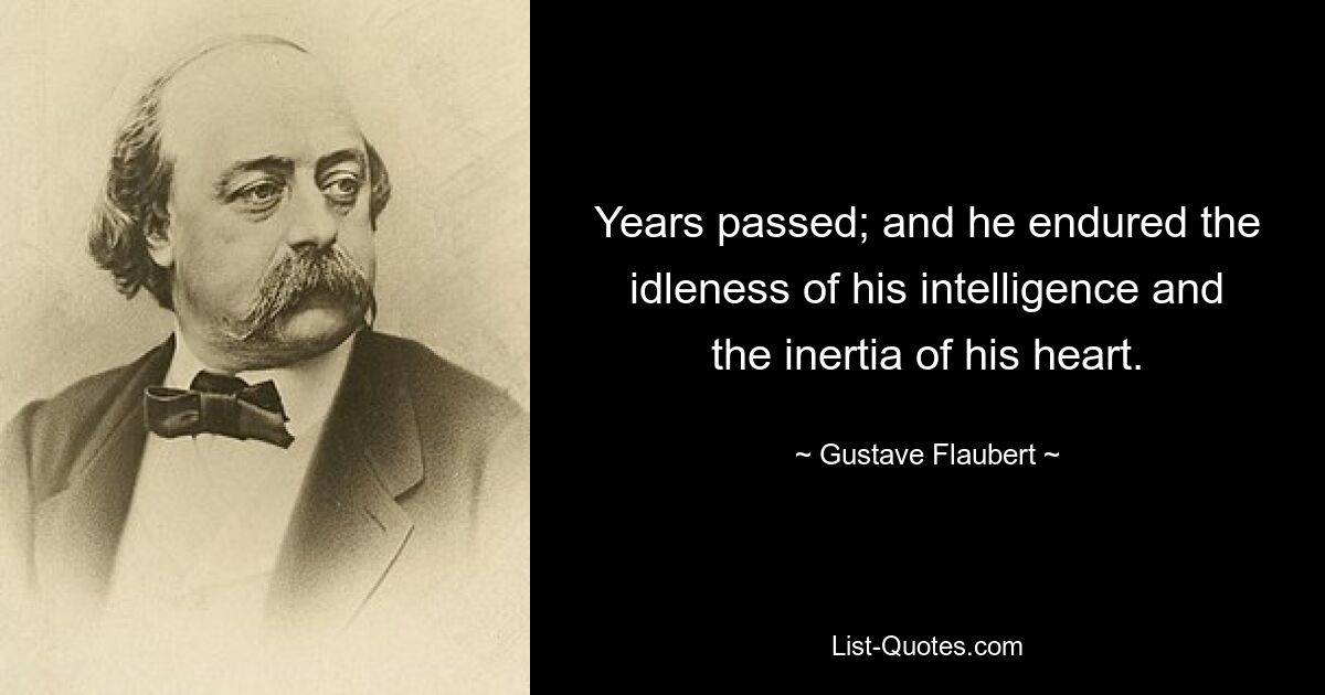 Years passed; and he endured the idleness of his intelligence and the inertia of his heart. — © Gustave Flaubert