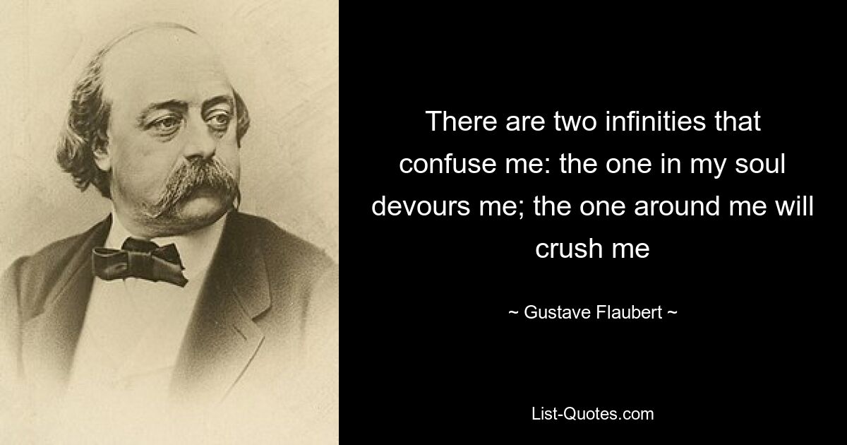 There are two infinities that confuse me: the one in my soul devours me; the one around me will crush me — © Gustave Flaubert