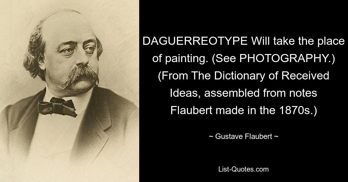 DAGUERREOTYPE Will take the place of painting. (See PHOTOGRAPHY.) (From The Dictionary of Received Ideas, assembled from notes Flaubert made in the 1870s.) — © Gustave Flaubert