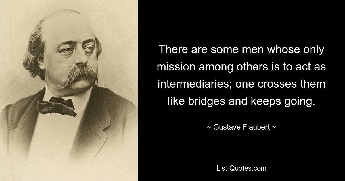 There are some men whose only mission among others is to act as intermediaries; one crosses them like bridges and keeps going. — © Gustave Flaubert