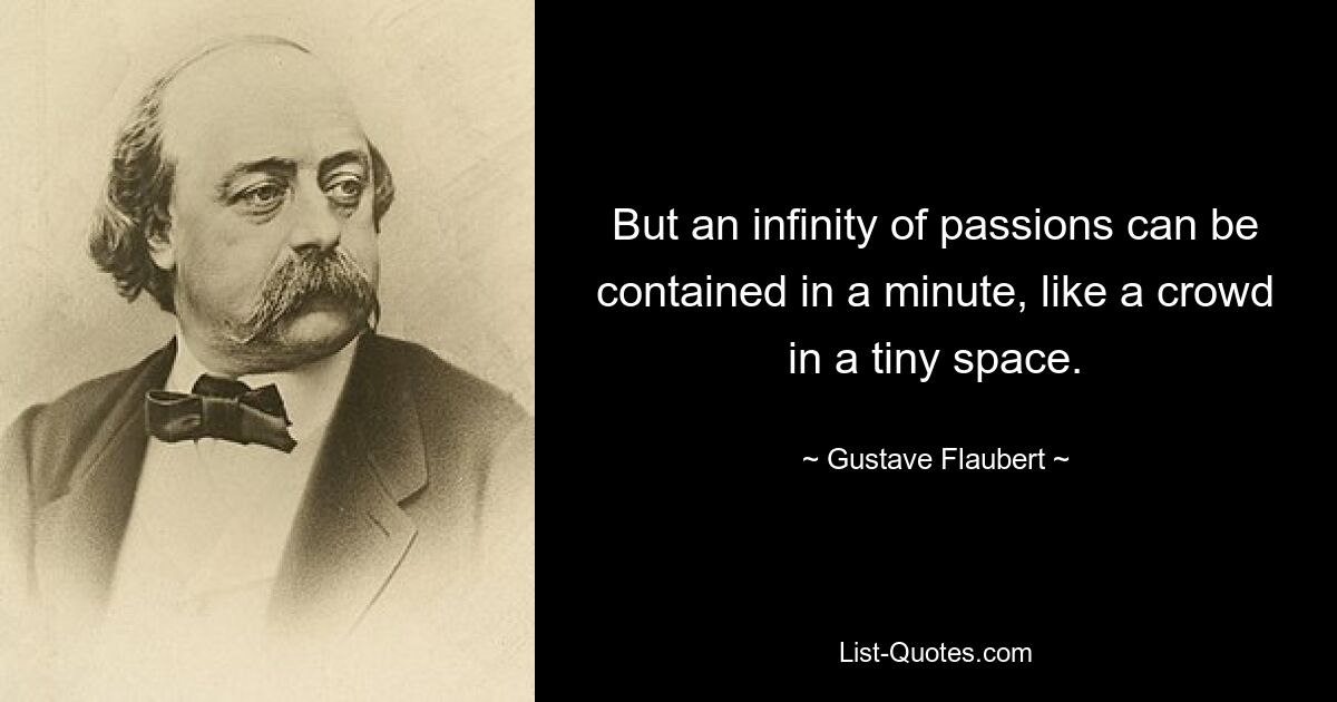 But an infinity of passions can be contained in a minute, like a crowd in a tiny space. — © Gustave Flaubert