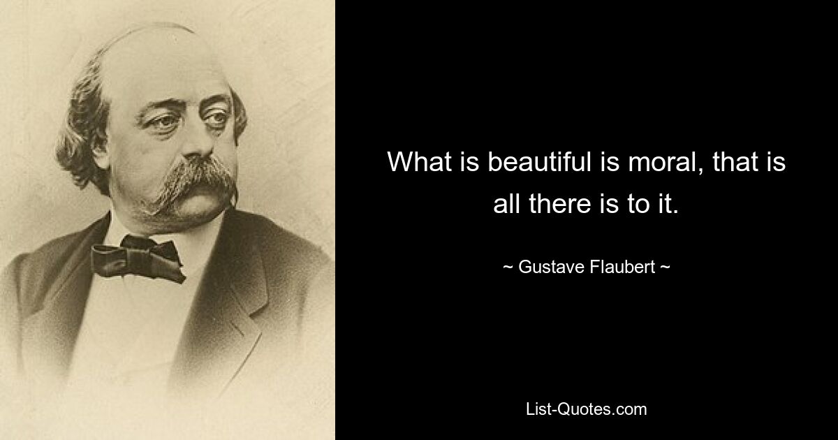 What is beautiful is moral, that is all there is to it. — © Gustave Flaubert