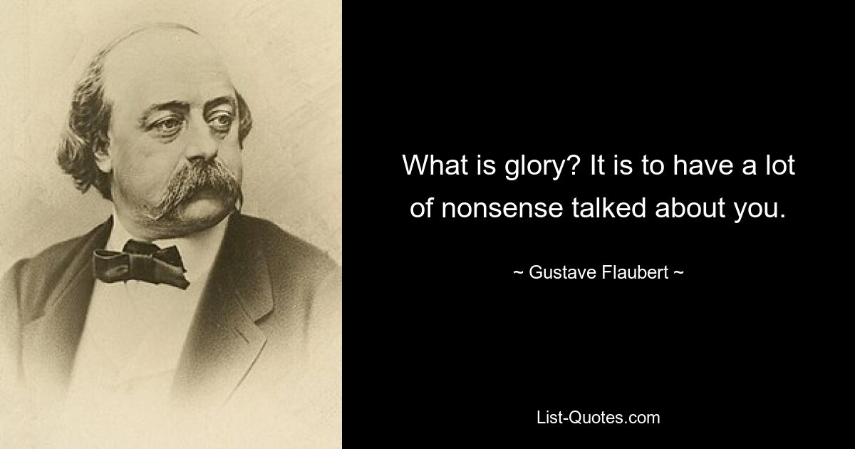 What is glory? It is to have a lot of nonsense talked about you. — © Gustave Flaubert