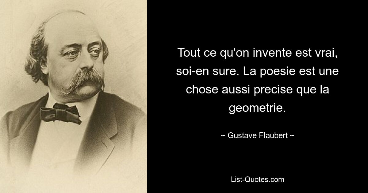 Tout ce qu'on invente est vrai, soi-en sure. La poesie est une chose aussi precise que la geometrie. — © Gustave Flaubert