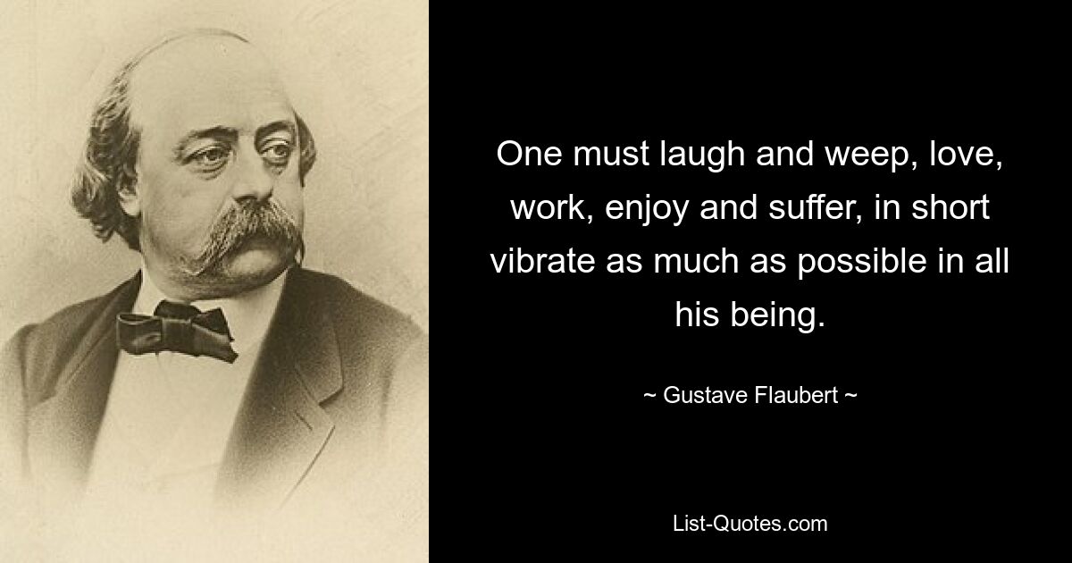 One must laugh and weep, love, work, enjoy and suffer, in short vibrate as much as possible in all his being. — © Gustave Flaubert