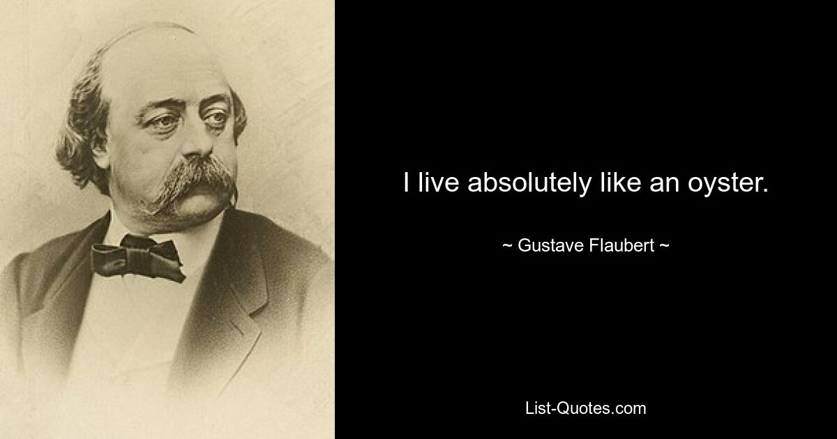 I live absolutely like an oyster. — © Gustave Flaubert