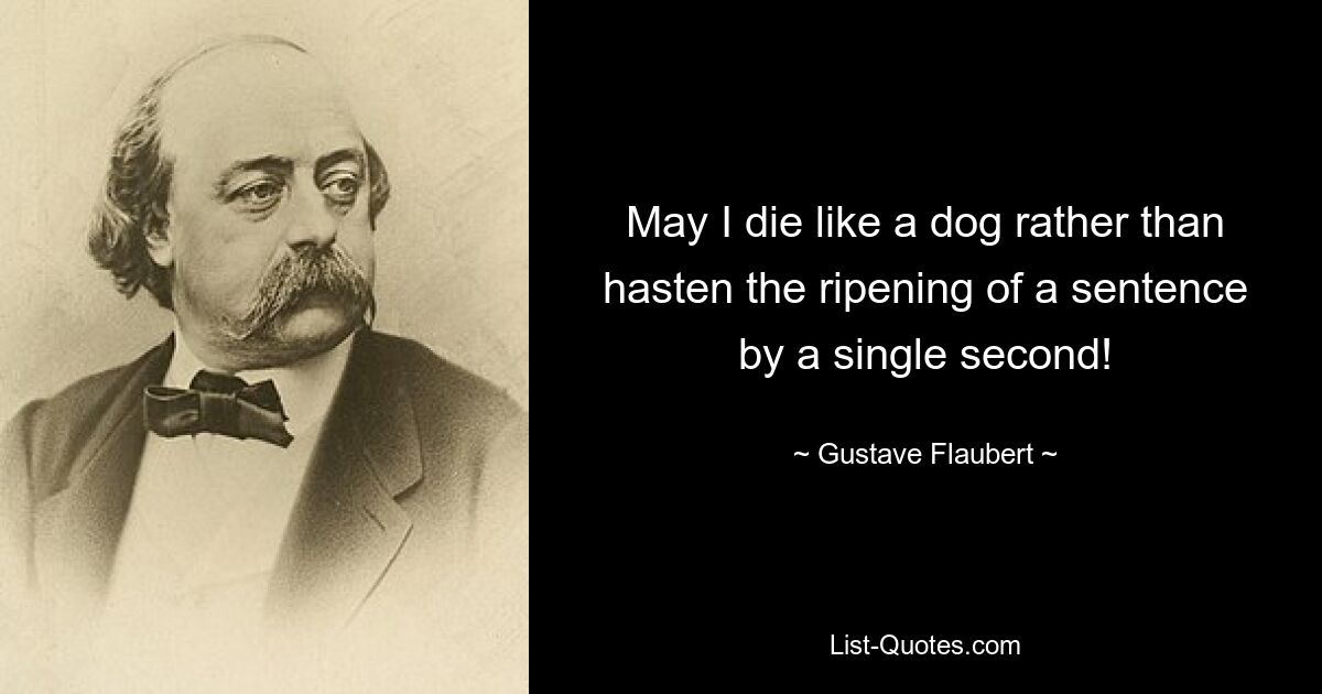 May I die like a dog rather than hasten the ripening of a sentence by a single second! — © Gustave Flaubert