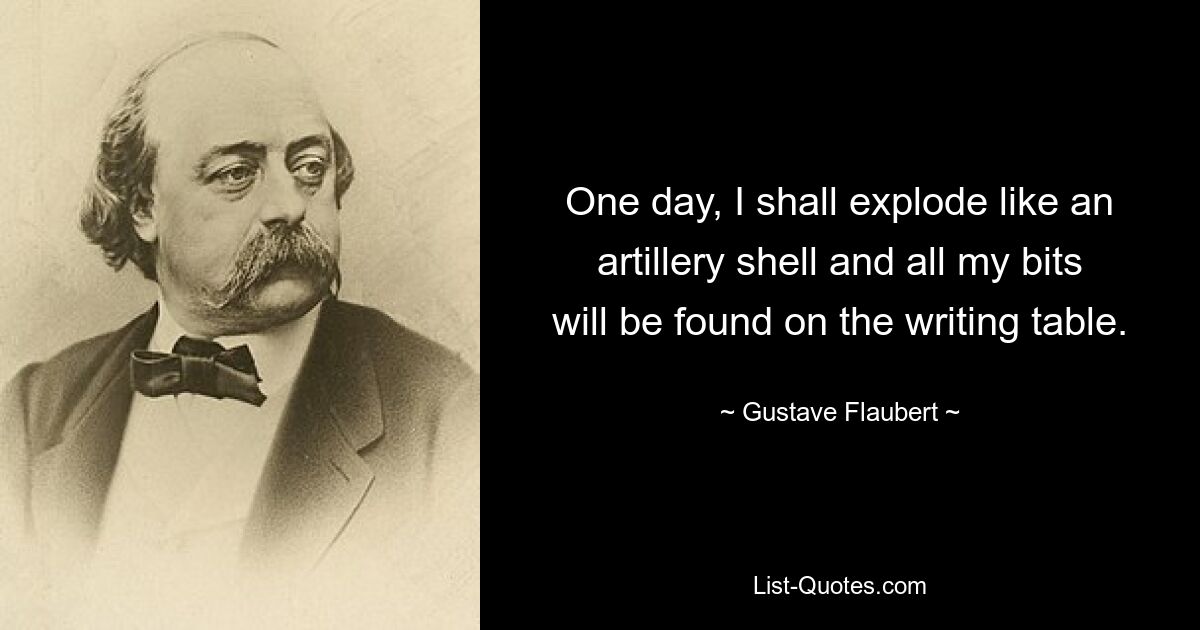 One day, I shall explode like an artillery shell and all my bits will be found on the writing table. — © Gustave Flaubert