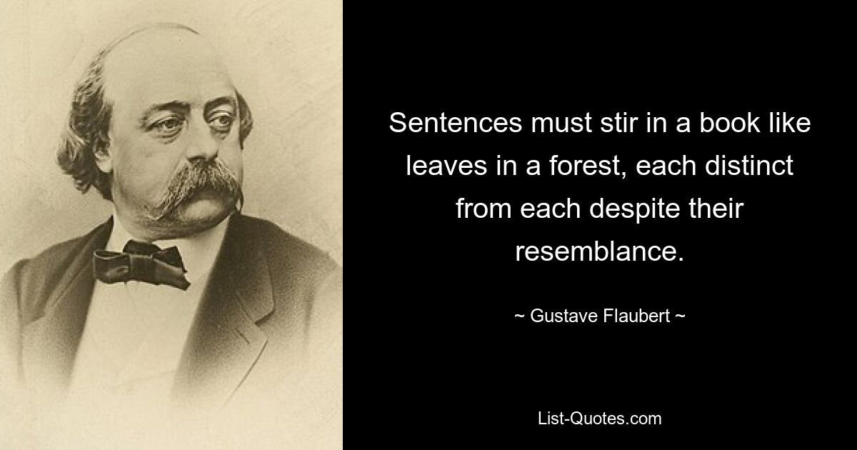 Sentences must stir in a book like leaves in a forest, each distinct from each despite their resemblance. — © Gustave Flaubert