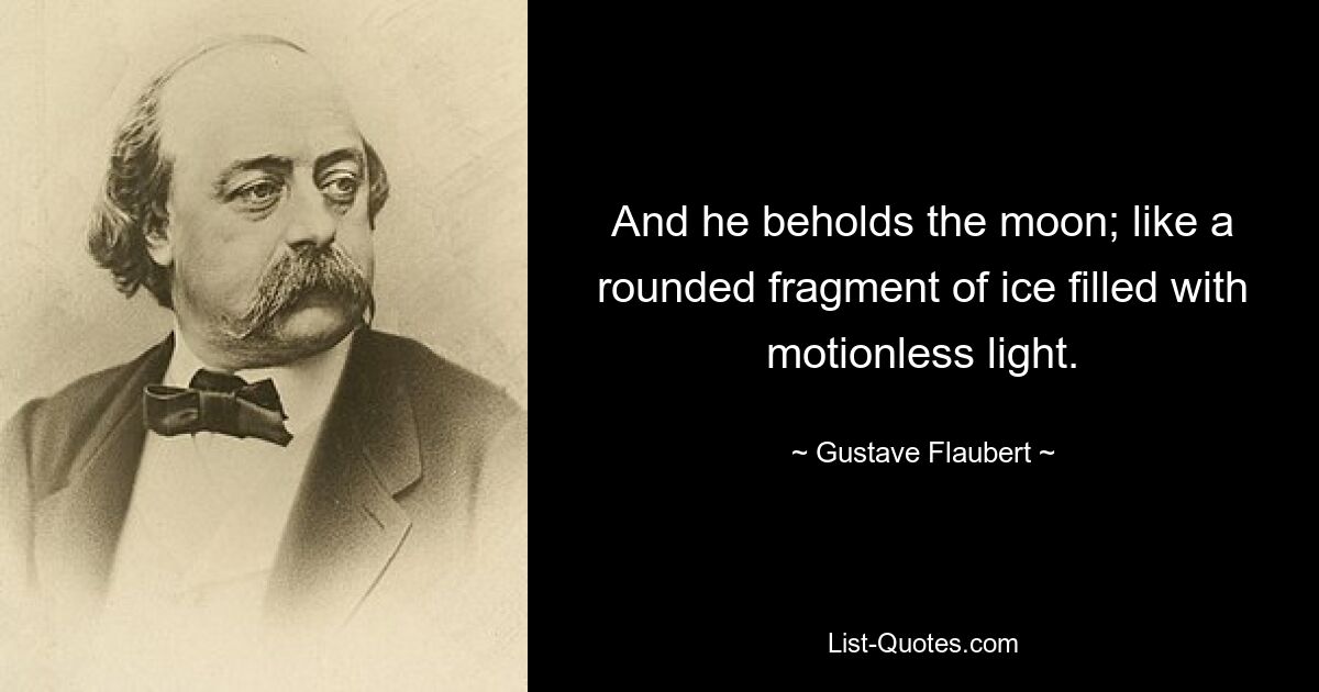 And he beholds the moon; like a rounded fragment of ice filled with motionless light. — © Gustave Flaubert