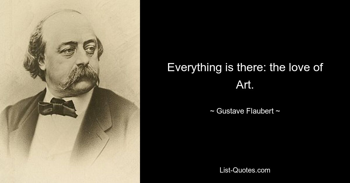 Everything is there: the love of Art. — © Gustave Flaubert