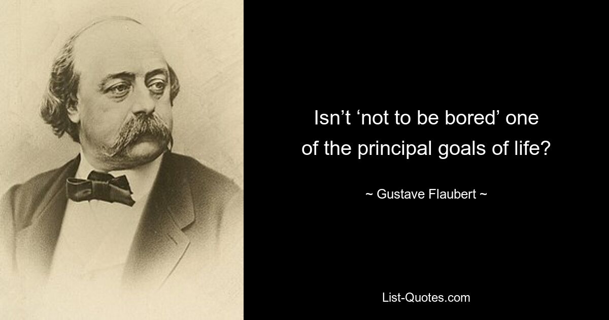 Isn’t ‘not to be bored’ one of the principal goals of life? — © Gustave Flaubert