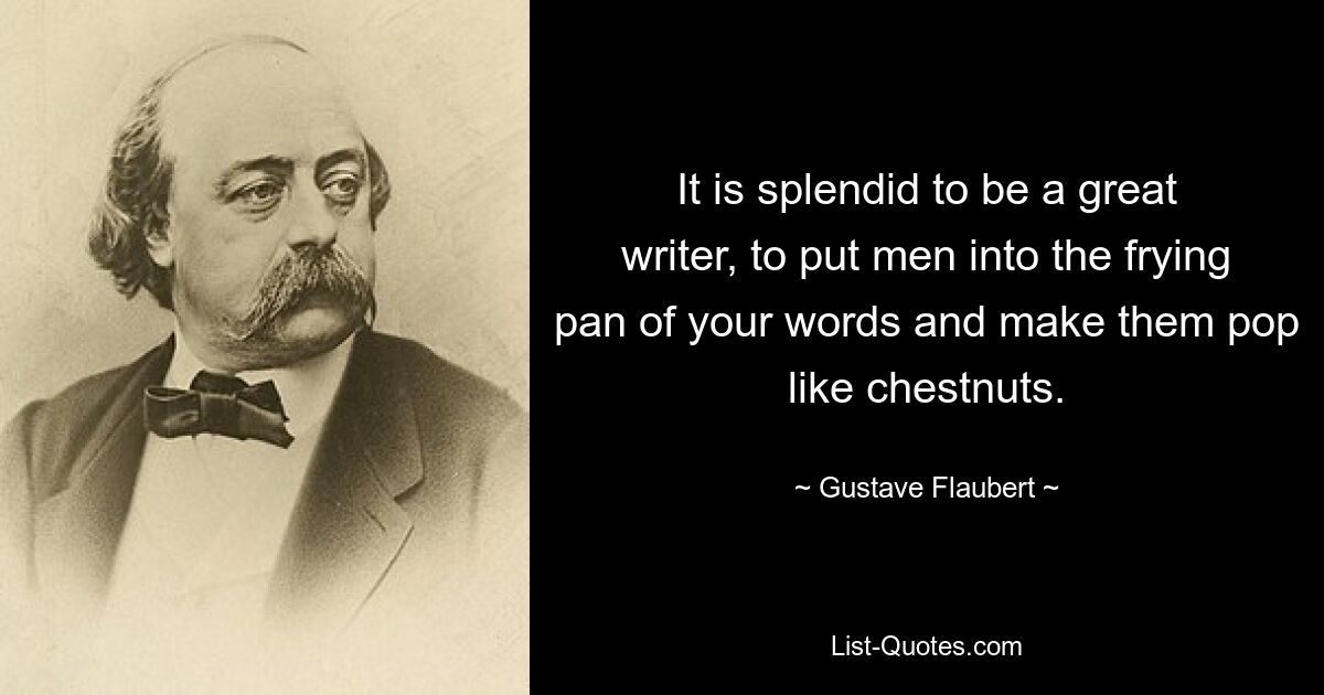 Прекрасно быть великим писателем, бросать людей на сковороду своих слов и заставлять их лопаться, как каштаны. — © Гюстав Флобер 