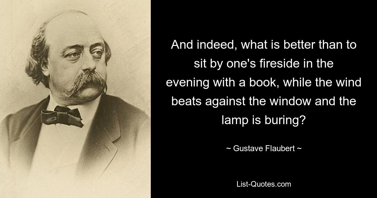 And indeed, what is better than to sit by one's fireside in the evening with a book, while the wind beats against the window and the lamp is buring? — © Gustave Flaubert