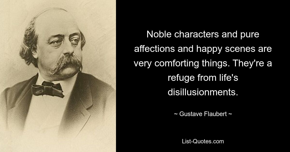 Noble characters and pure affections and happy scenes are very comforting things. They're a refuge from life's disillusionments. — © Gustave Flaubert