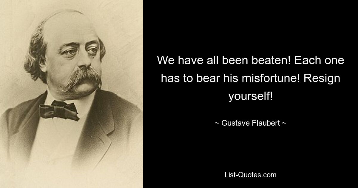 We have all been beaten! Each one has to bear his misfortune! Resign yourself! — © Gustave Flaubert