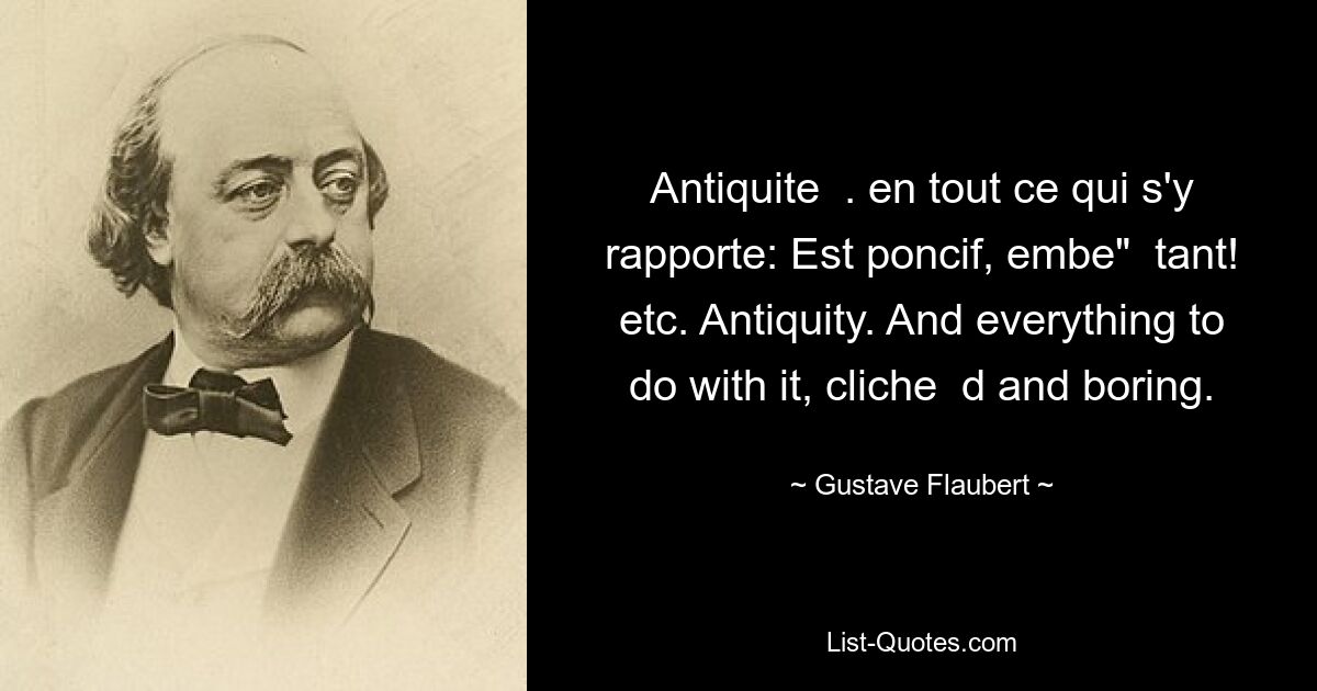 Antiquite  . en tout ce qui s'y rapporte: Est poncif, embe"  tant! etc. Antiquity. And everything to do with it, cliche  d and boring. — © Gustave Flaubert